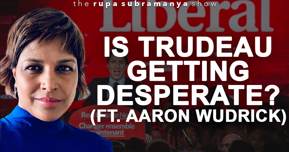 The Rupa Subramanya Show | Are the Trudeau Liberals getting desperate? (Ft. Aaron Wudrick)